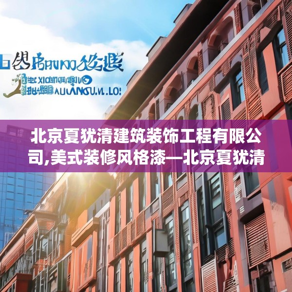 北京夏犹清建筑装饰工程有限公司,美式装修风格漆—北京夏犹清建筑装饰工程有限公司434.a310b311c314fgy.32176667