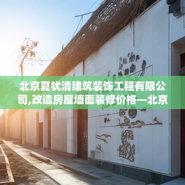 北京夏犹清建筑装饰工程有限公司,改造房屋墙面装修价格—北京夏犹清建筑装饰工程有限公司213.a89b90c93fgy.100fhsg