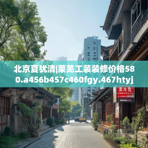 北京夏犹清|莱芜工装装修价格580.a456b457c460fgy.467htyj