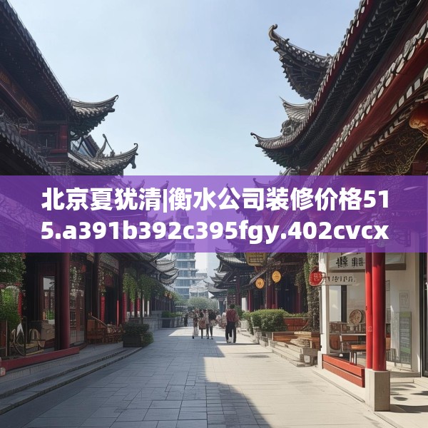 北京夏犹清|衡水公司装修价格515.a391b392c395fgy.402cvcx