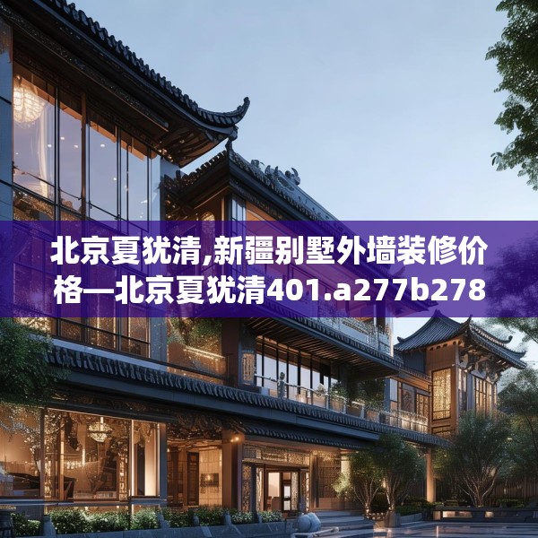 北京夏犹清,新疆别墅外墙装修价格—北京夏犹清401.a277b278c281fgy.288fds