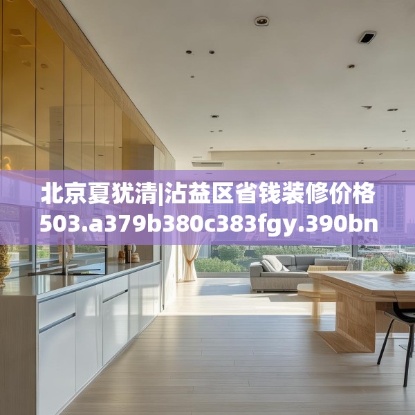 北京夏犹清|沾益区省钱装修价格503.a379b380c383fgy.390bnbn