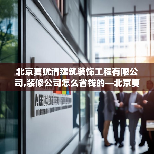 北京夏犹清建筑装饰工程有限公司,装修公司怎么省钱的—北京夏犹清建筑装饰工程有限公司601.a477b478c481fgy.488fdsfds