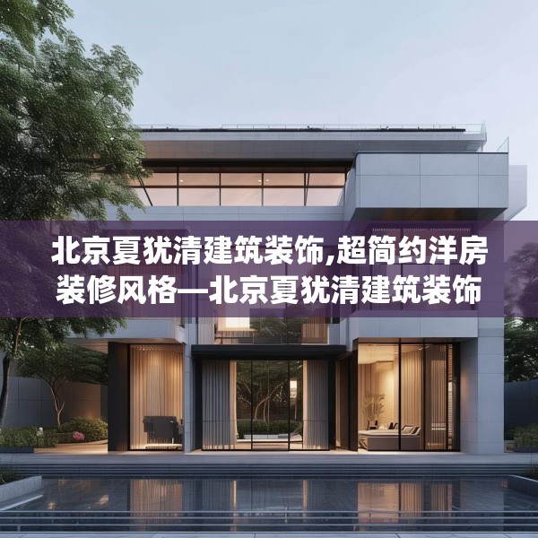 北京夏犹清建筑装饰,超简约洋房装修风格—北京夏犹清建筑装饰163.a39b40c43fgy.50jhhj