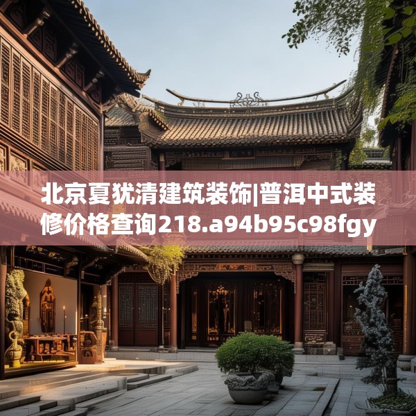 北京夏犹清建筑装饰|普洱中式装修价格查询218.a94b95c98fgy.10576679