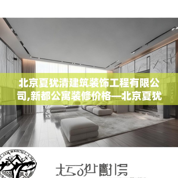 北京夏犹清建筑装饰工程有限公司,新都公寓装修价格—北京夏犹清建筑装饰工程有限公司525.a401b402c405fgy.412uyk