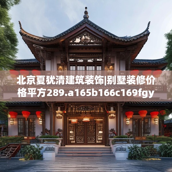 北京夏犹清建筑装饰|别墅装修价格平方289.a165b166c169fgy.176jhhj