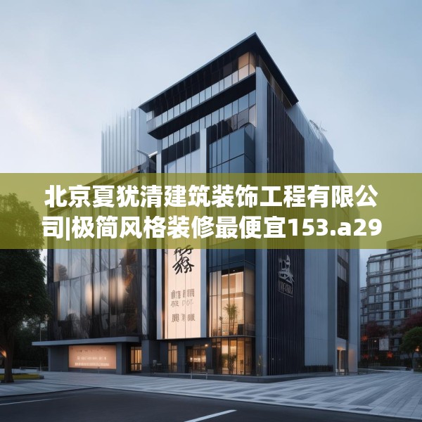 北京夏犹清建筑装饰工程有限公司|极简风格装修最便宜153.a29b30c33fgy.40fghfd