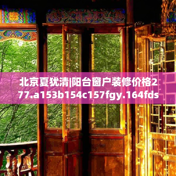 北京夏犹清|阳台窗户装修价格277.a153b154c157fgy.164fdsfds