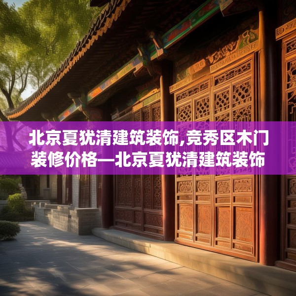 北京夏犹清建筑装饰,竞秀区木门装修价格—北京夏犹清建筑装饰469.a345b346c349fgy.356jhhj