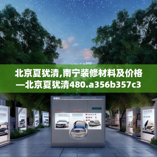 北京夏犹清,南宁装修材料及价格—北京夏犹清480.a356b357c360fgy.367lkjl