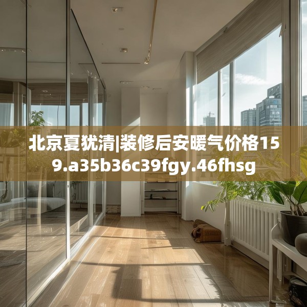 北京夏犹清|装修后安暖气价格159.a35b36c39fgy.46fhsg