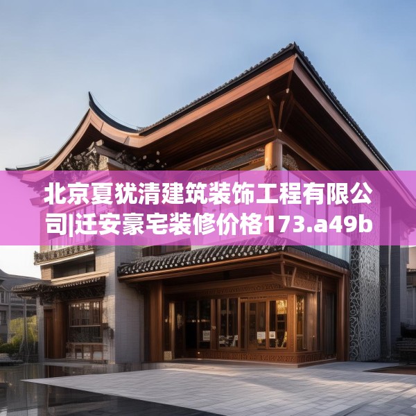 北京夏犹清建筑装饰工程有限公司|迁安豪宅装修价格173.a49b50c53fgy.60cvcx