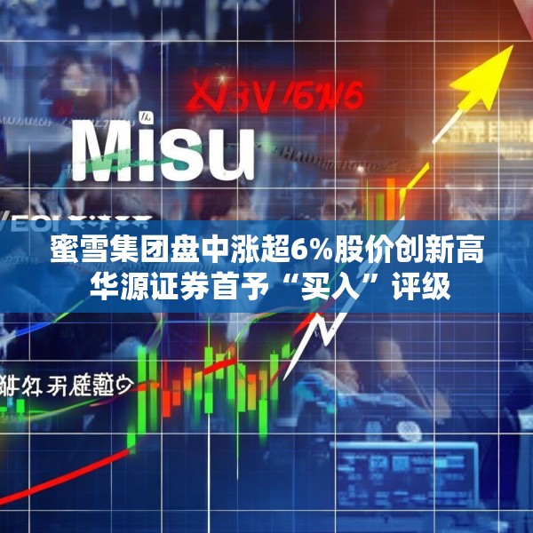 蜜雪集团盘中涨超6%股价创新高 华源证券首予“买入”评级