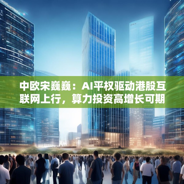 中欧宋巍巍：AI平权驱动港股互联网上行，算力投资高增长可期