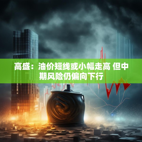 高盛：油价短线或小幅走高 但中期风险仍偏向下行