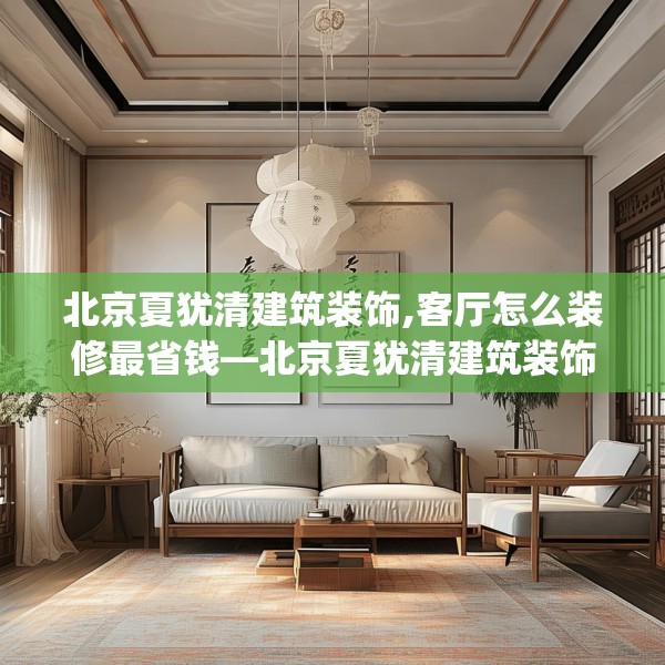 北京夏犹清建筑装饰,客厅怎么装修最省钱—北京夏犹清建筑装饰571.a447b448c451fgy.458poiy