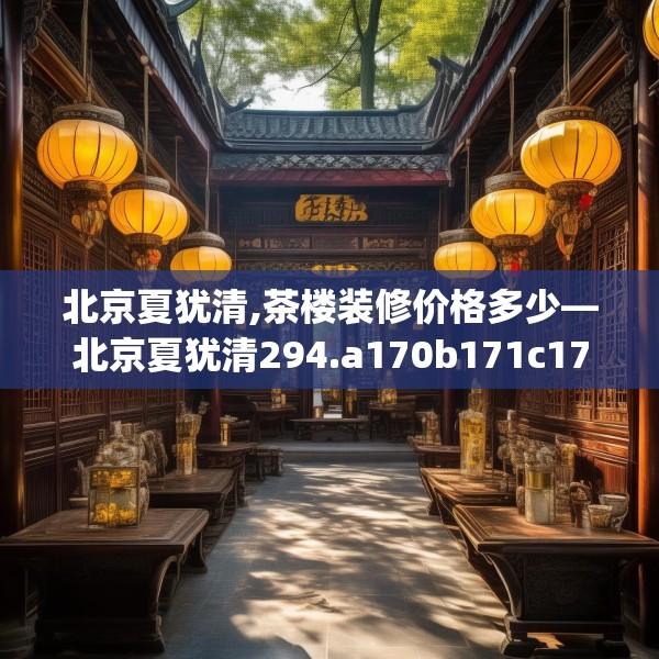 北京夏犹清,茶楼装修价格多少—北京夏犹清294.a170b171c174fgy.181dsfds