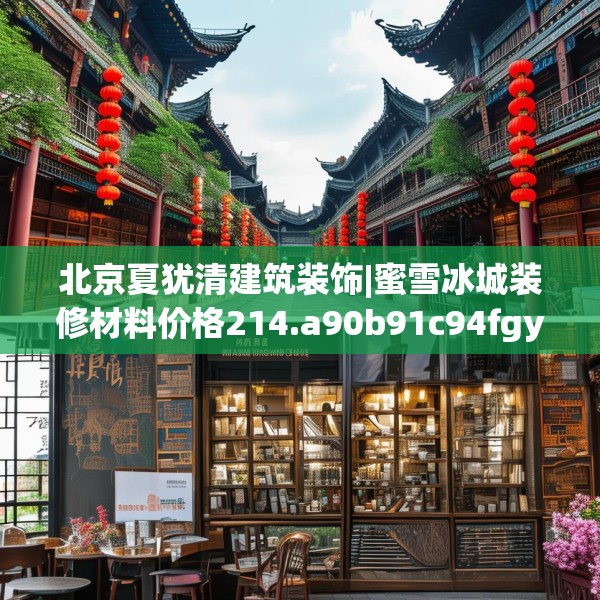 北京夏犹清建筑装饰|蜜雪冰城装修材料价格214.a90b91c94fgy.101dewqe