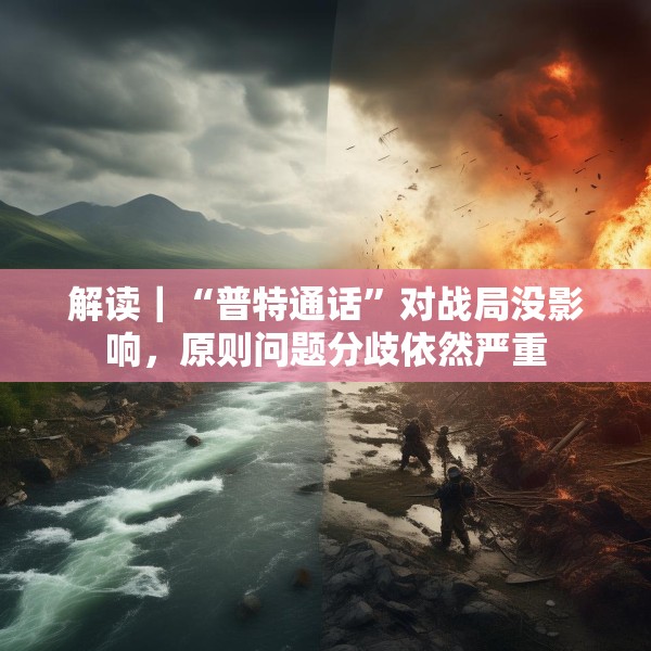 解读｜“普特通话”对战局没影响，原则问题分歧依然严重