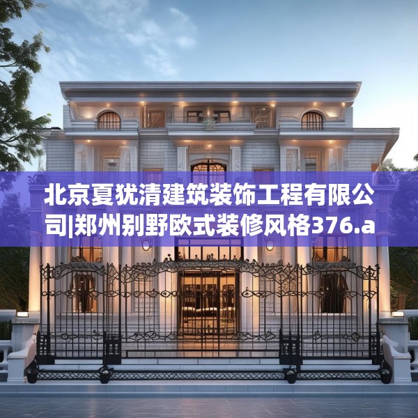 北京夏犹清建筑装饰工程有限公司|郑州别野欧式装修风格376.a252b253c256fgy.263dewqe