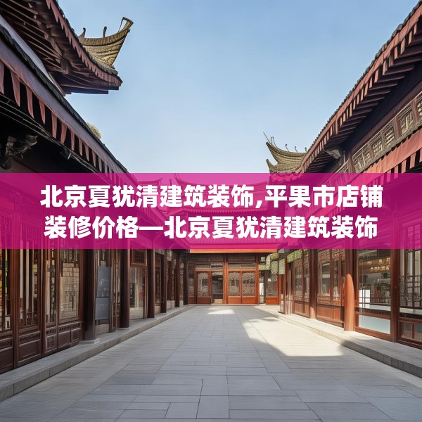 北京夏犹清建筑装饰,平果市店铺装修价格—北京夏犹清建筑装饰214.a90b91c94fgy.101dewqe