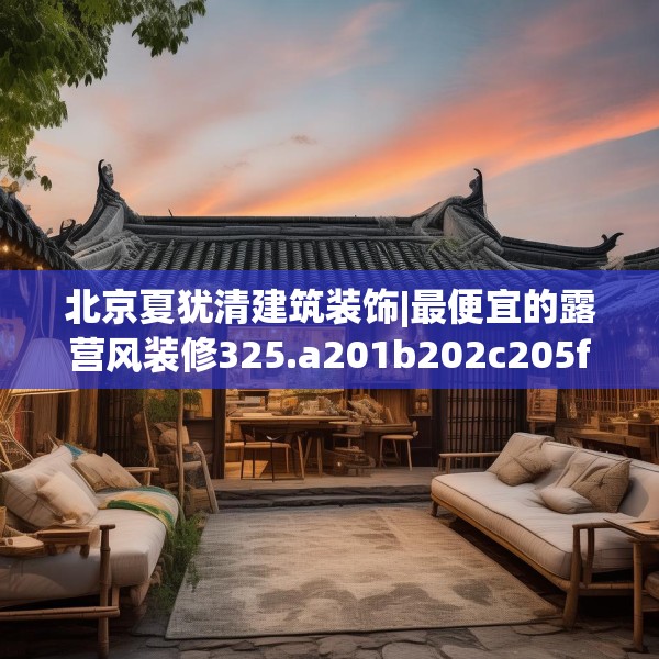北京夏犹清建筑装饰|最便宜的露营风装修325.a201b202c205fgy.212jhhj