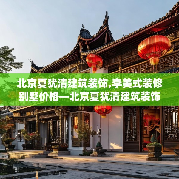 北京夏犹清建筑装饰,李美式装修别墅价格—北京夏犹清建筑装饰529.a405b406c409fgy.416fdsfds
