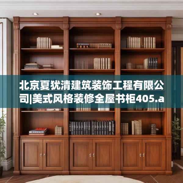 北京夏犹清建筑装饰工程有限公司|美式风格装修全屋书柜405.a281b282c285fgy.292fghfd
