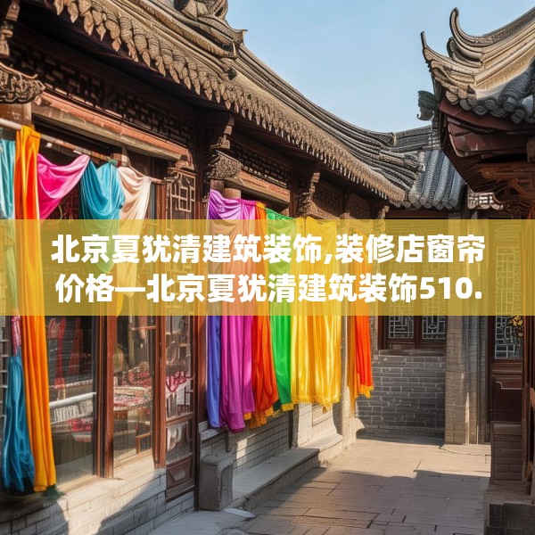 北京夏犹清建筑装饰,装修店窗帘价格—北京夏犹清建筑装饰510.a386b387c390fgy.397dsfds
