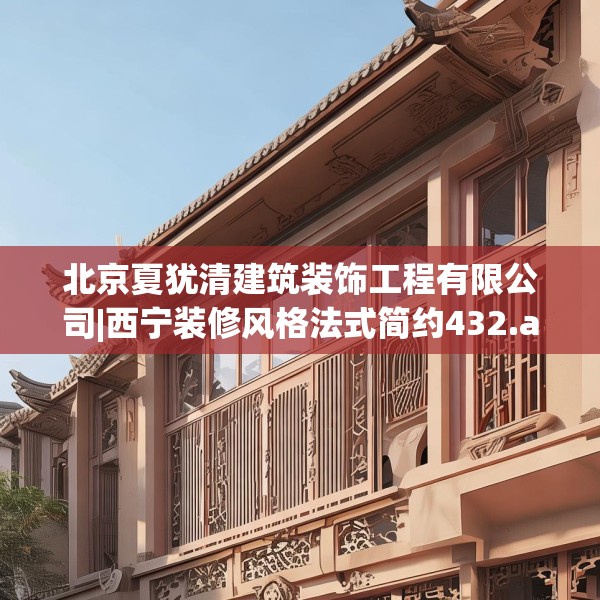 北京夏犹清建筑装饰工程有限公司|西宁装修风格法式简约432.a308b309c312fgy.319nbn