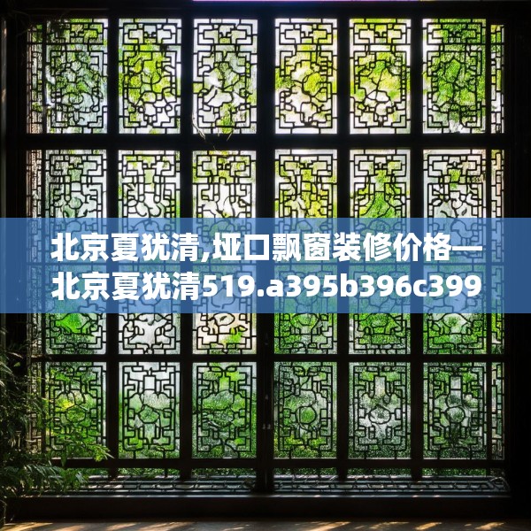 北京夏犹清,垭口飘窗装修价格—北京夏犹清519.a395b396c399fgy.406fhsg