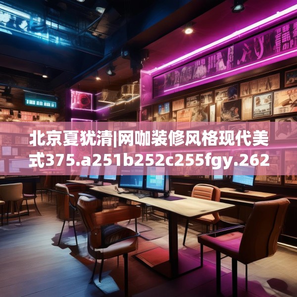 北京夏犹清|网咖装修风格现代美式375.a251b252c255fgy.262fhsg