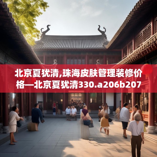 北京夏犹清,珠海皮肤管理装修价格—北京夏犹清330.a206b207c210fgy.217dsfds