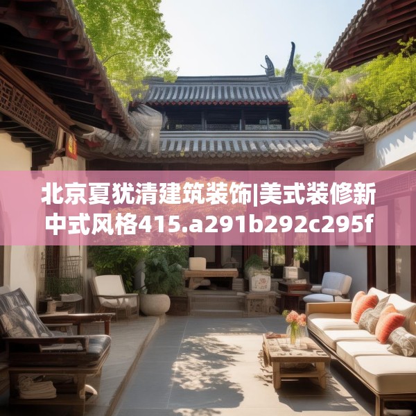 北京夏犹清建筑装饰|美式装修新中式风格415.a291b292c295fgy.302jhhj