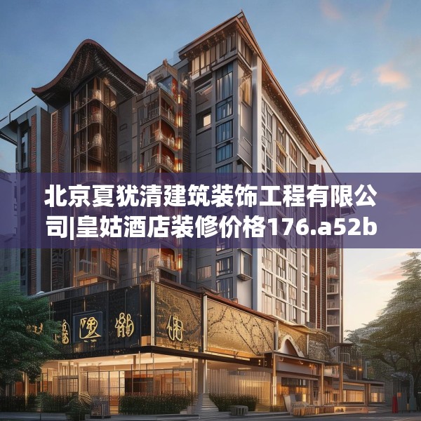 北京夏犹清建筑装饰工程有限公司|皇姑酒店装修价格176.a52b53c56fgy.63xczxv