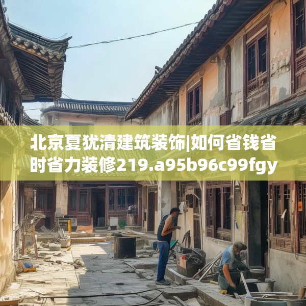 北京夏犹清建筑装饰|如何省钱省时省力装修219.a95b96c99fgy.106uyk