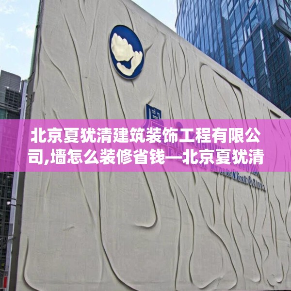 北京夏犹清建筑装饰工程有限公司,墙怎么装修省钱—北京夏犹清建筑装饰工程有限公司562.a438b439c442fgy.449htyj