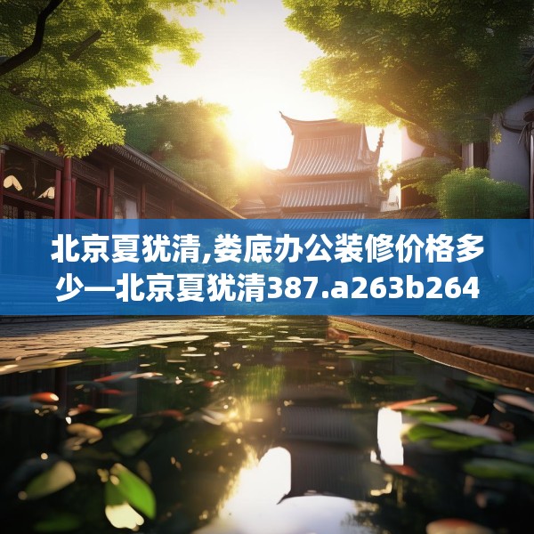 北京夏犹清,娄底办公装修价格多少—北京夏犹清387.a263b264c267fgy.274fghfd