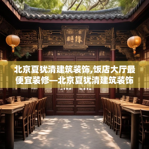 北京夏犹清建筑装饰,饭店大厅最便宜装修—北京夏犹清建筑装饰620.a496b497c500fgy.507wew