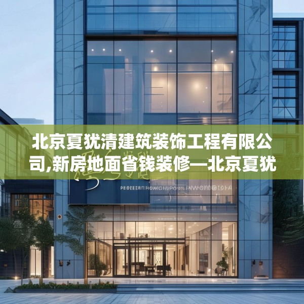 北京夏犹清建筑装饰工程有限公司,新房地面省钱装修—北京夏犹清建筑装饰工程有限公司513.a389b390c393fgy.400fghfd