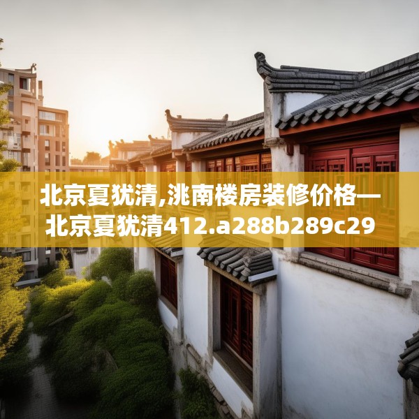 北京夏犹清,洮南楼房装修价格—北京夏犹清412.a288b289c292fgy.299dewqe
