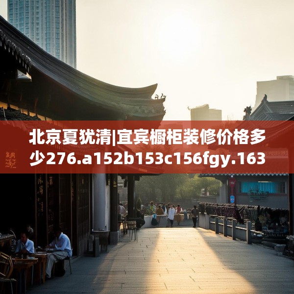 北京夏犹清|宜宾橱柜装修价格多少276.a152b153c156fgy.163dsfds