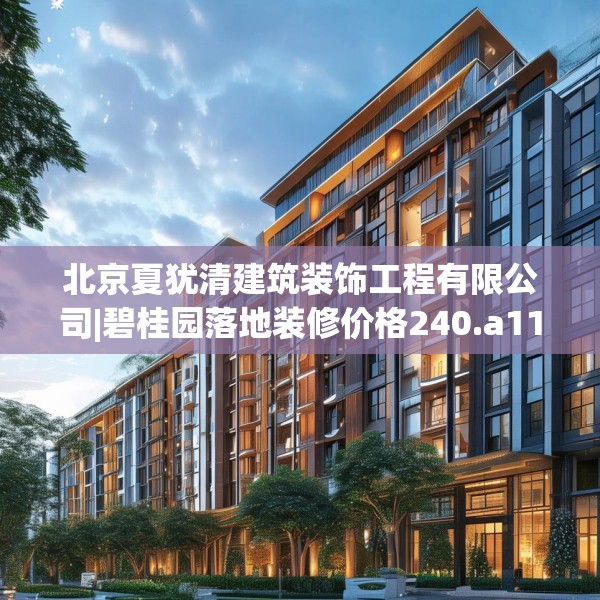 北京夏犹清建筑装饰工程有限公司|碧桂园落地装修价格240.a116b117c120fgy.127dsfds