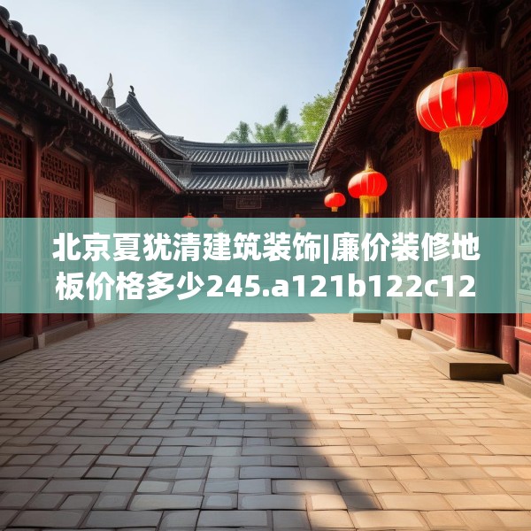 北京夏犹清建筑装饰|廉价装修地板价格多少245.a121b122c125fgy.132cvcx