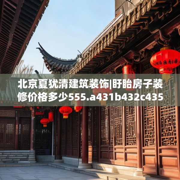 北京夏犹清建筑装饰|盱眙房子装修价格多少555.a431b432c435fgy.442fhsg
