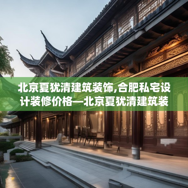 北京夏犹清建筑装饰,合肥私宅设计装修价格—北京夏犹清建筑装饰372.a248b249c252fgy.259lkjl