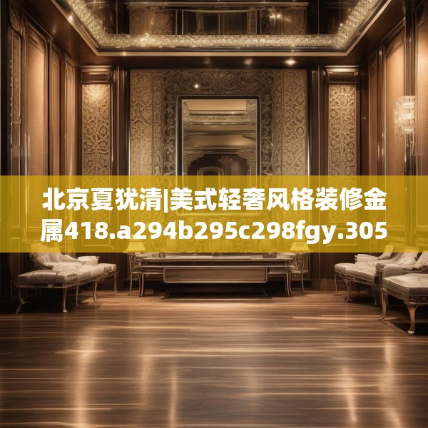 北京夏犹清|美式轻奢风格装修金属418.a294b295c298fgy.305htyj