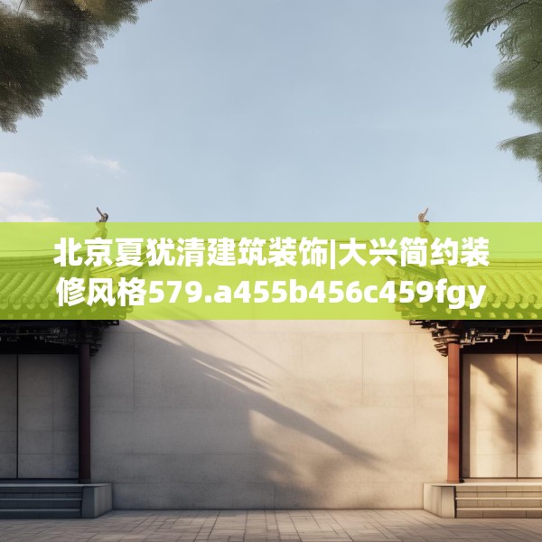 北京夏犹清建筑装饰|大兴简约装修风格579.a455b456c459fgy.466uyk