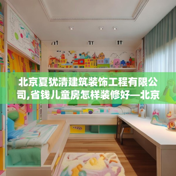 北京夏犹清建筑装饰工程有限公司,省钱儿童房怎样装修好—北京夏犹清建筑装饰工程有限公司460.a336b337c340fgy.347sdA